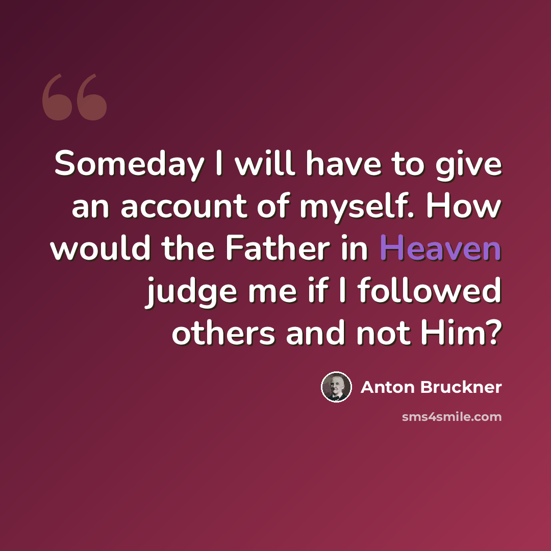 “Someday I will have to give an account of myself. How would the Father in Heaven judge me if I followed others and not Him?” quote by Anton Bruckner