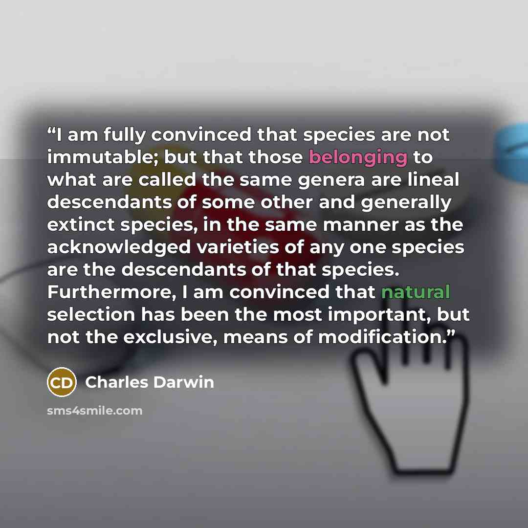 “I am fully convinced that species are not immutable; but that those belonging to what are called the same genera are lineal descendants of some other and generally extinct species, in the same manner as the acknowledged varieties of any one species are the descendants of that species. Furthermore…” quote by Charles Darwin