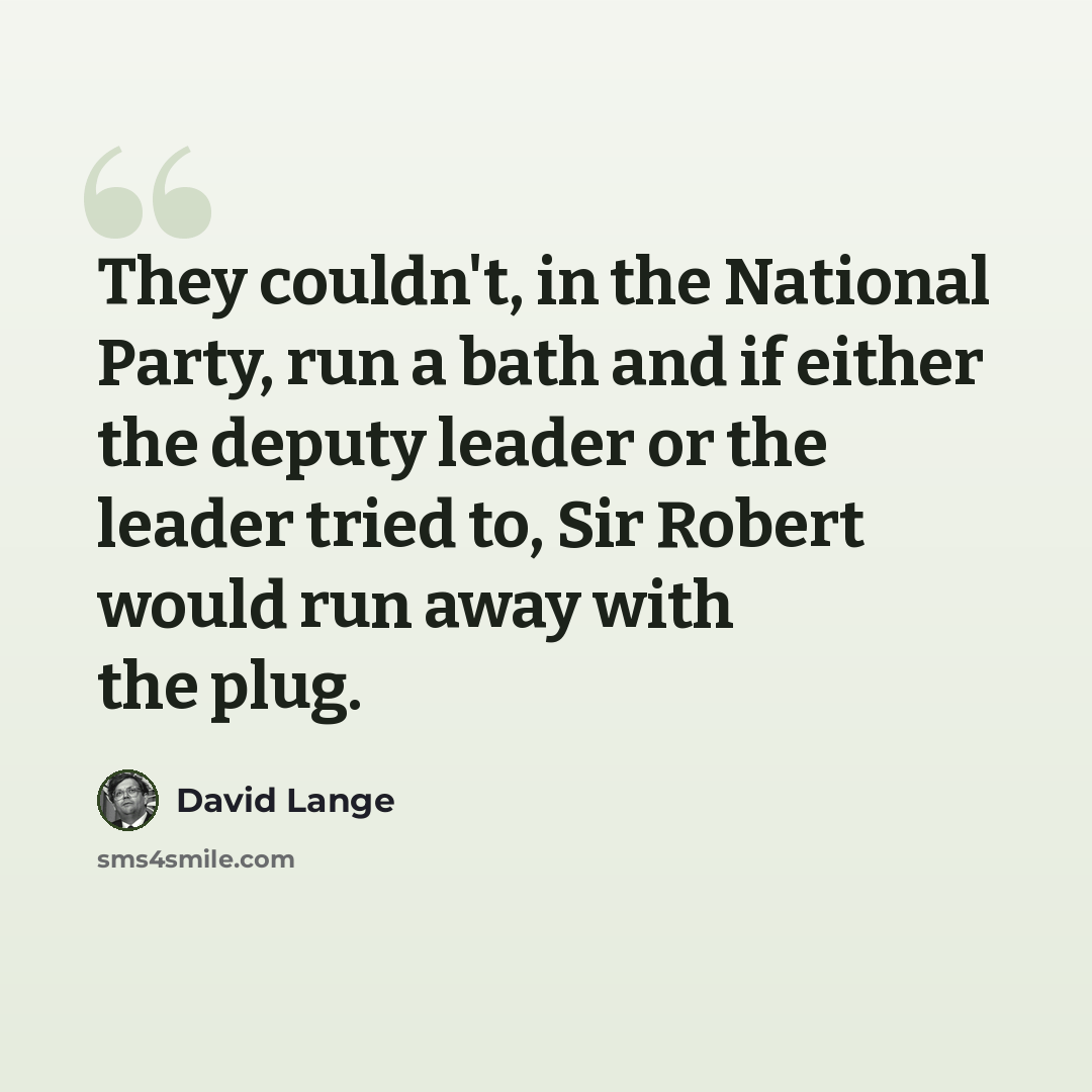 “They couldn't, in the National Party, run a bath and if either the deputy leader or the leader tried to, Sir Robert would run away with the plug.” quote by David Lange