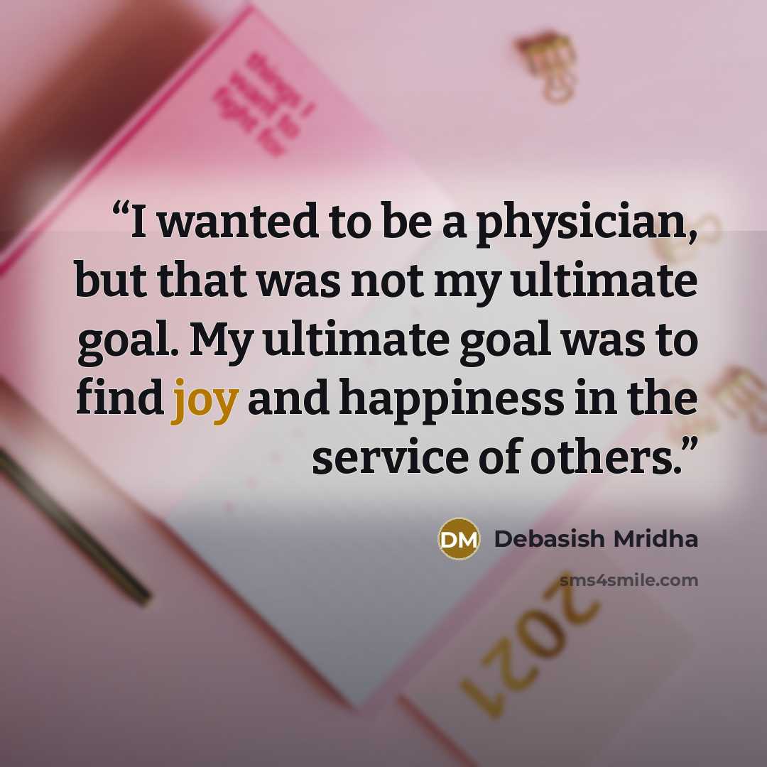 “I wanted to be a physician, but that was not my ultimate goal. My ultimate goal was to find joy and happiness in the service of others.” quote by Debasish Mridha
