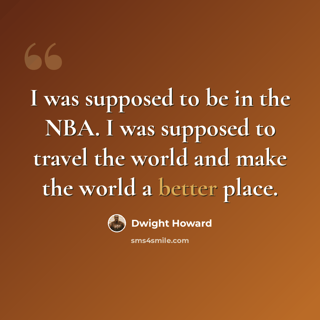 “I was supposed to be in the NBA. I was supposed to travel the world and make the world a better place.” quote by Dwight Howard