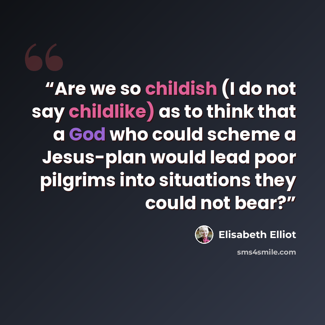 “Are we so childish (I do not say childlike) as to think that a God who could scheme a Jesus-plan would lead poor pilgrims into situations they could not bear?” quote by Elisabeth Elliot