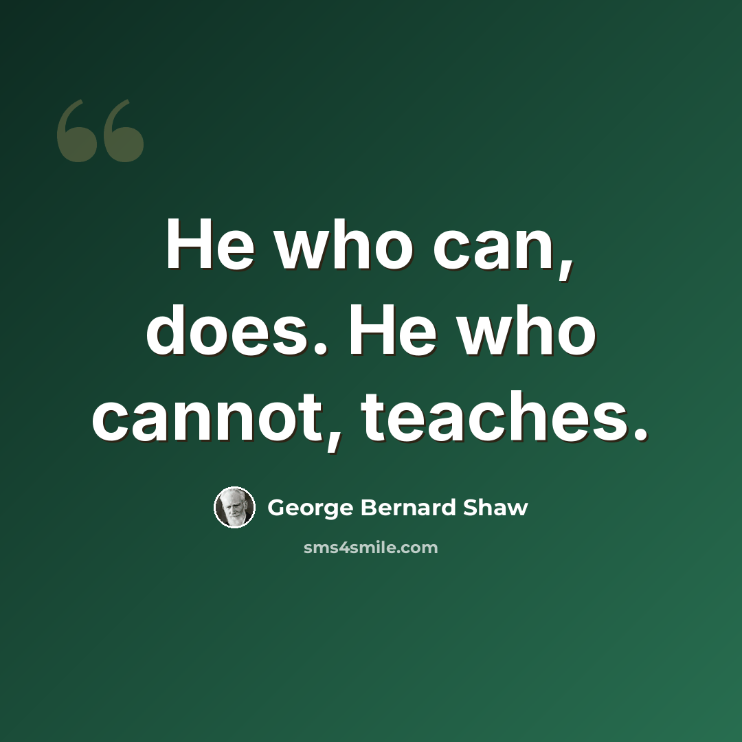 “He who can, does. He who cannot, teaches.” quote by George Bernard Shaw