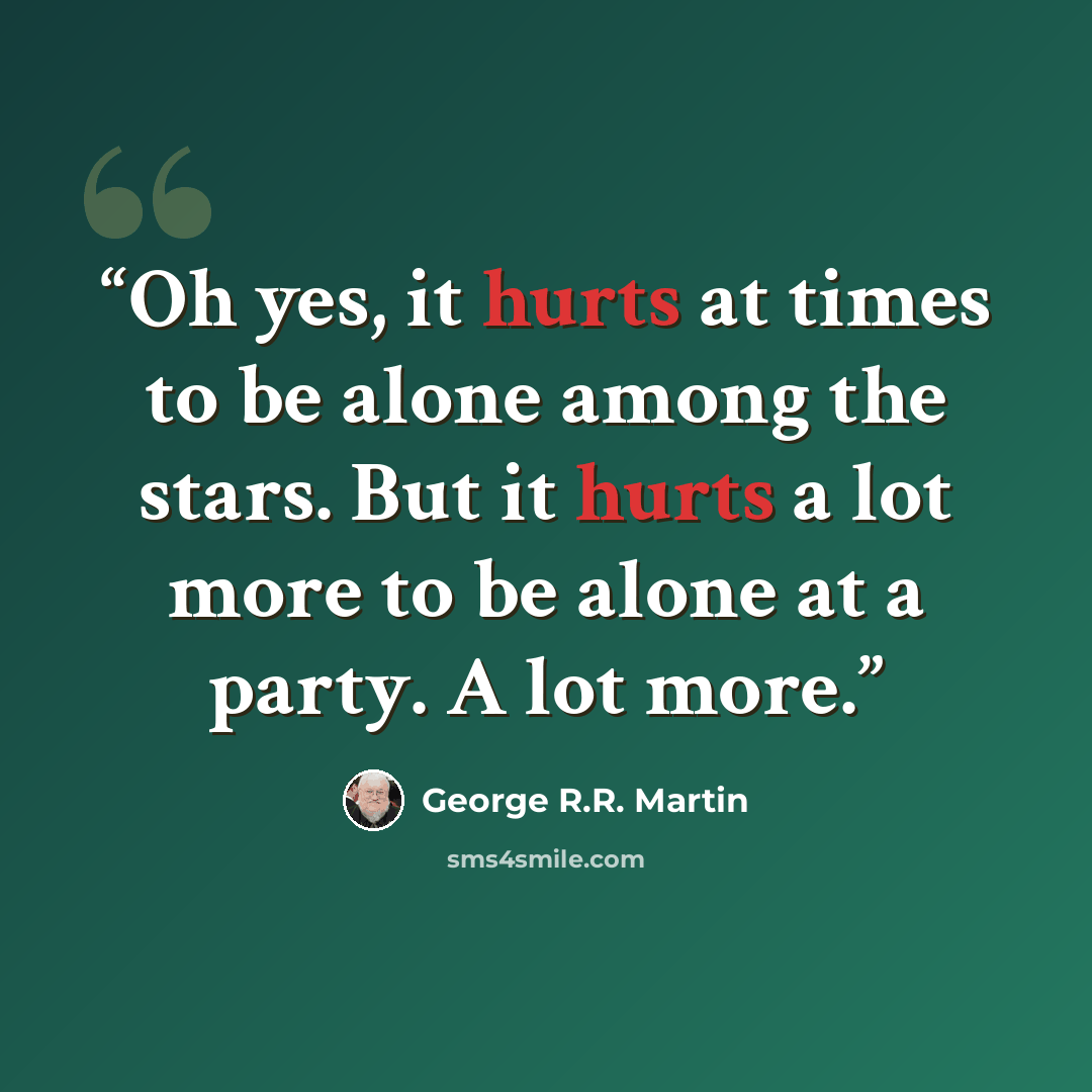 “Oh yes, it hurts at times to be alone among the stars. But it hurts a lot more to be alone at a party. A lot more.” quote by George R.R. Martin