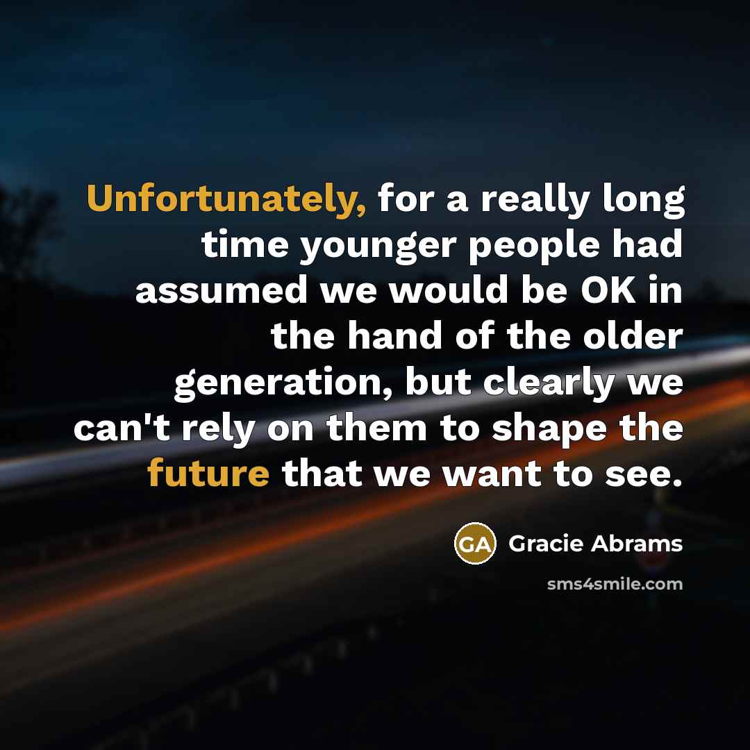 “Unfortunately, for a really long time younger people had assumed we would be OK in the hand of the older generation, but clearly we can't rely on them to shape the future that we want to see.” quote by Gracie Abrams