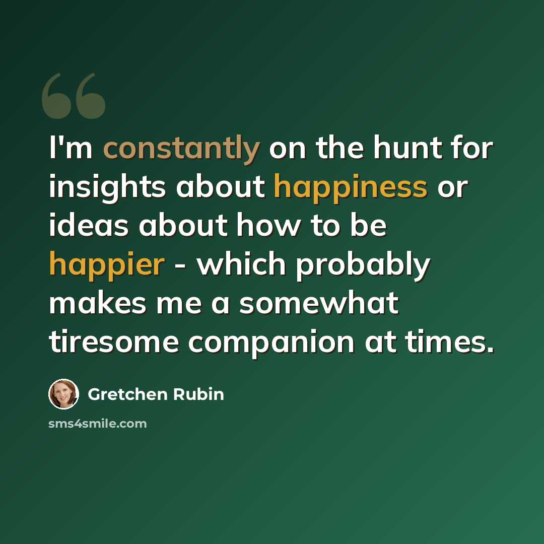 “I'm constantly on the hunt for insights about happiness or ideas about how to be happier - which probably makes me a somewhat tiresome companion at times.” quote by Gretchen Rubin
