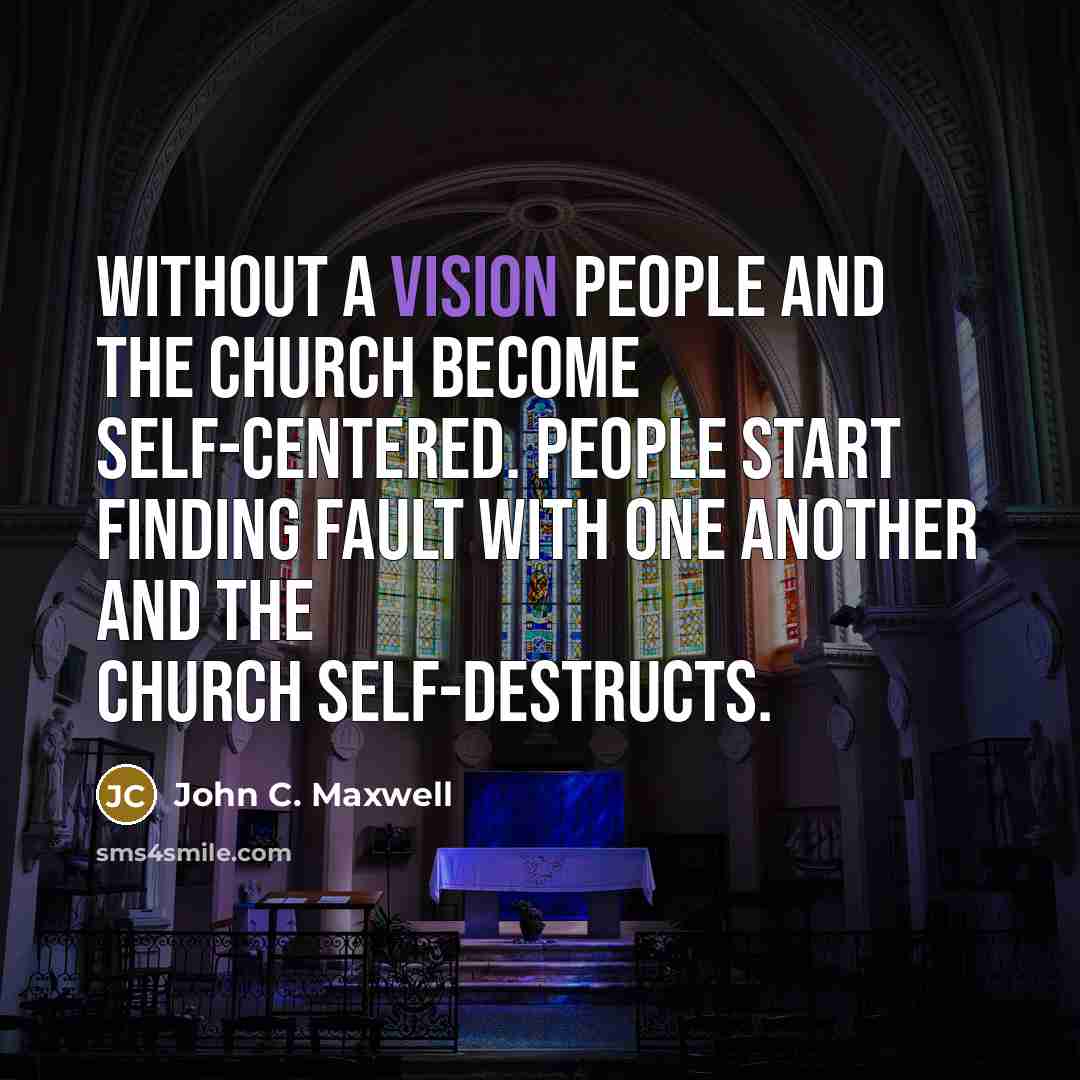 “Without a vision people and the church become self-centered. People start finding fault with one another and the church self-destructs.” quote by John C. Maxwell