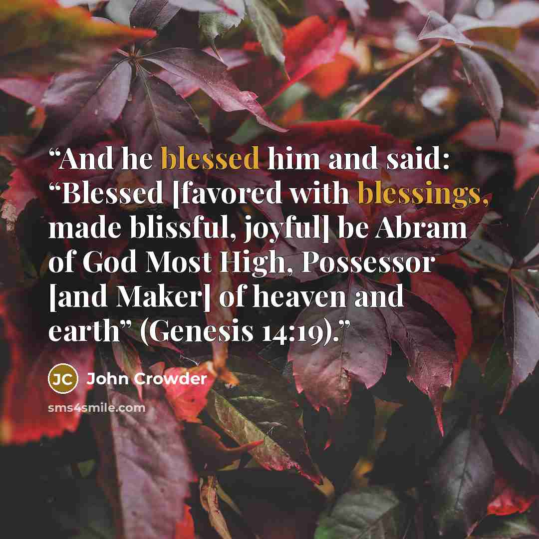 “And he blessed him and said: “Blessed [favored with blessings, made blissful, joyful] be Abram of God Most High, Possessor [and Maker] of heaven and earth” (Genesis 14:19).” quote by John Crowder