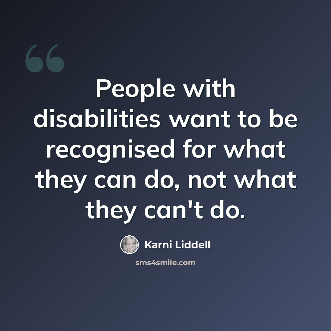 “People with disabilities want to be recognised for what they can do, not what they can't do.” quote by Karni Liddell
