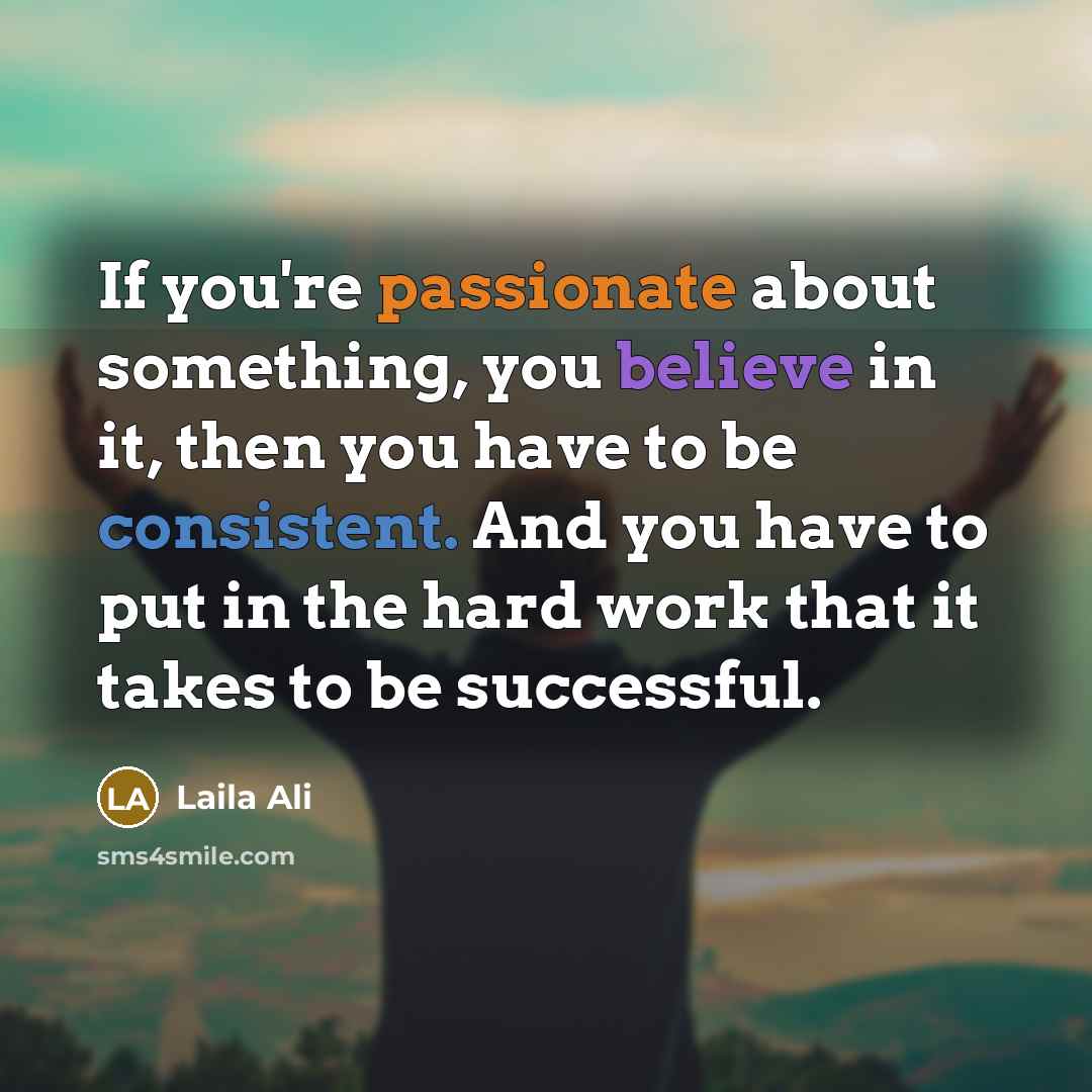 “If you're passionate about something, you believe in it, then you have to be consistent. And you have to put in the hard work that it takes to be successful.” quote by Laila Ali