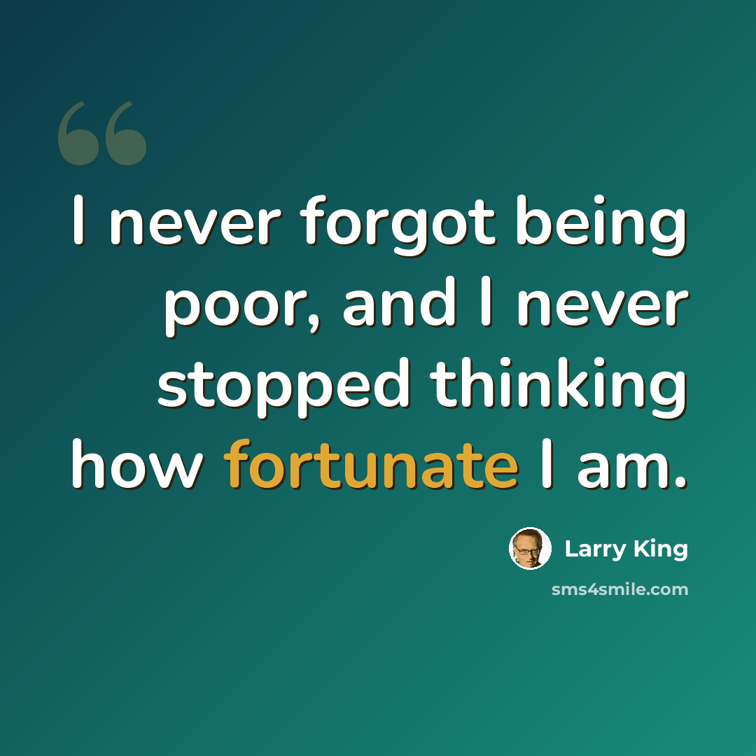 “I never forgot being poor, and I never stopped thinking how fortunate I am.” quote by Larry King