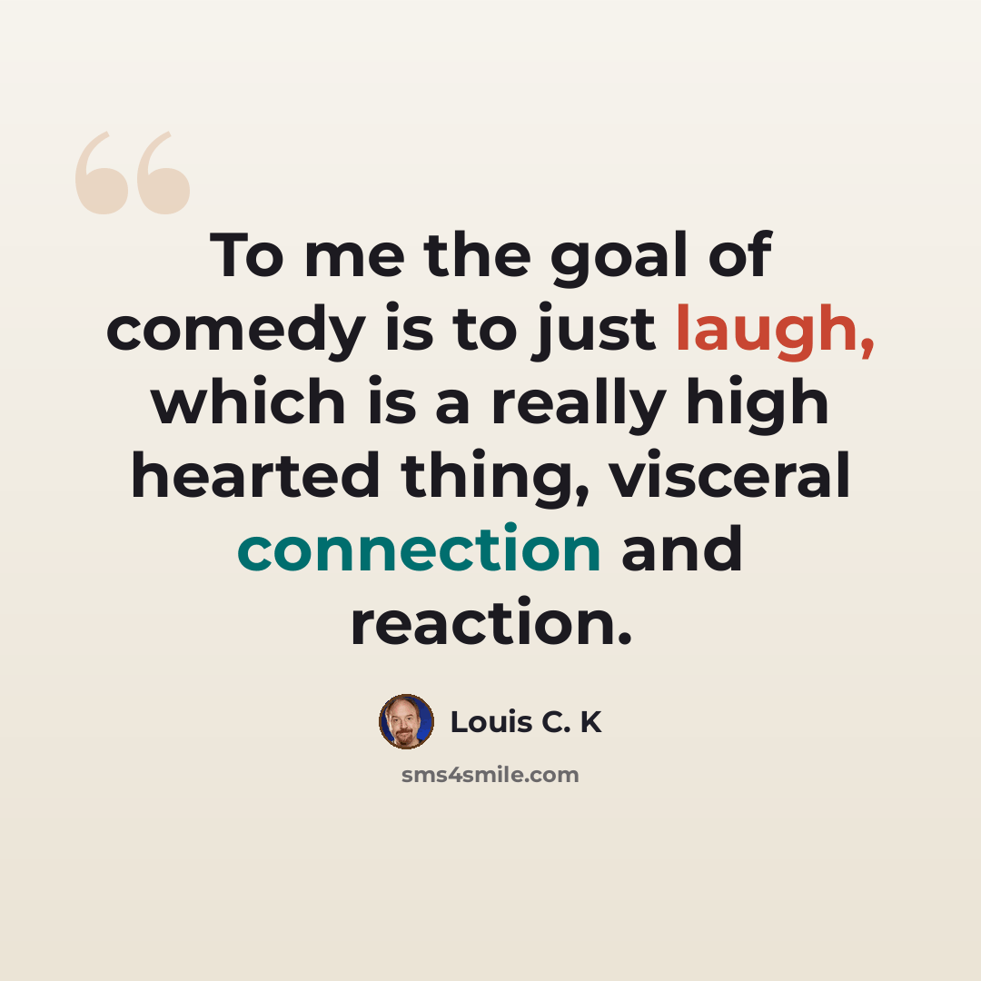 “To me the goal of comedy is to just laugh, which is a really high hearted thing, visceral connection and reaction.” quote by Louis C. K
