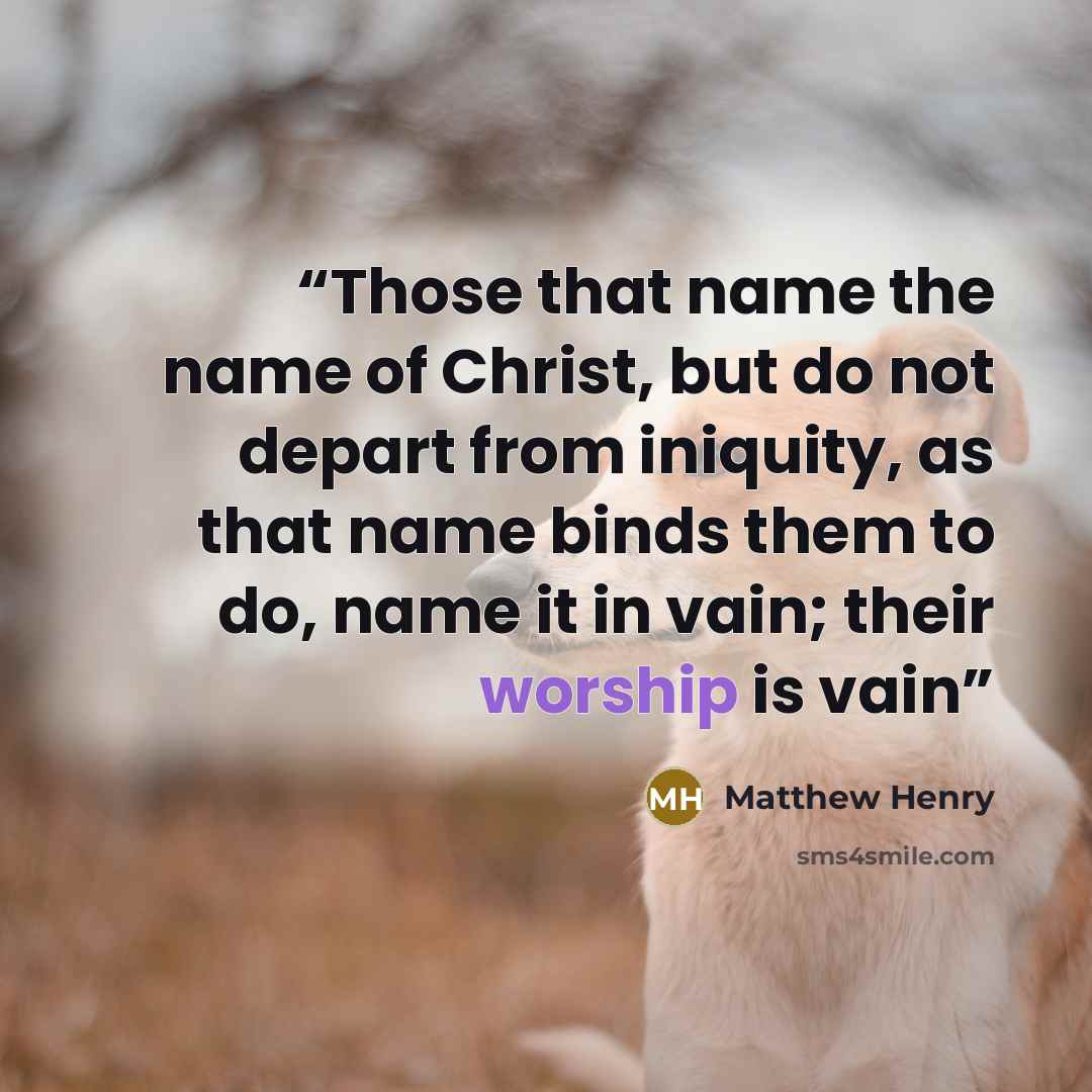 “Those that name the name of Christ, but do not depart from iniquity, as that name binds them to do, name it in vain; their worship is vain” quote by Matthew Henry