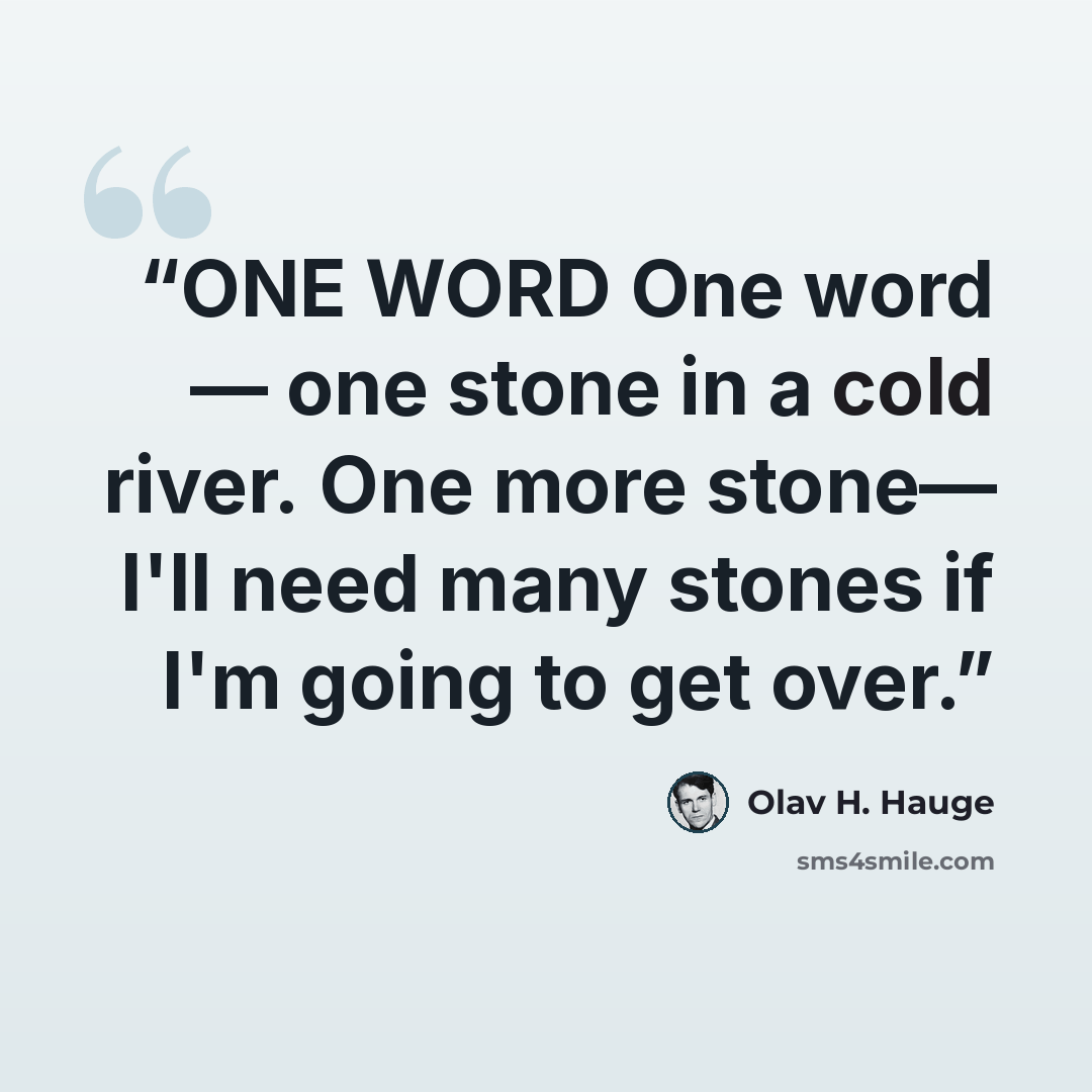 “ONE WORD One word — one stone in a cold river. One more stone— I'll need many stones if I'm going to get over.” quote by Olav H. Hauge