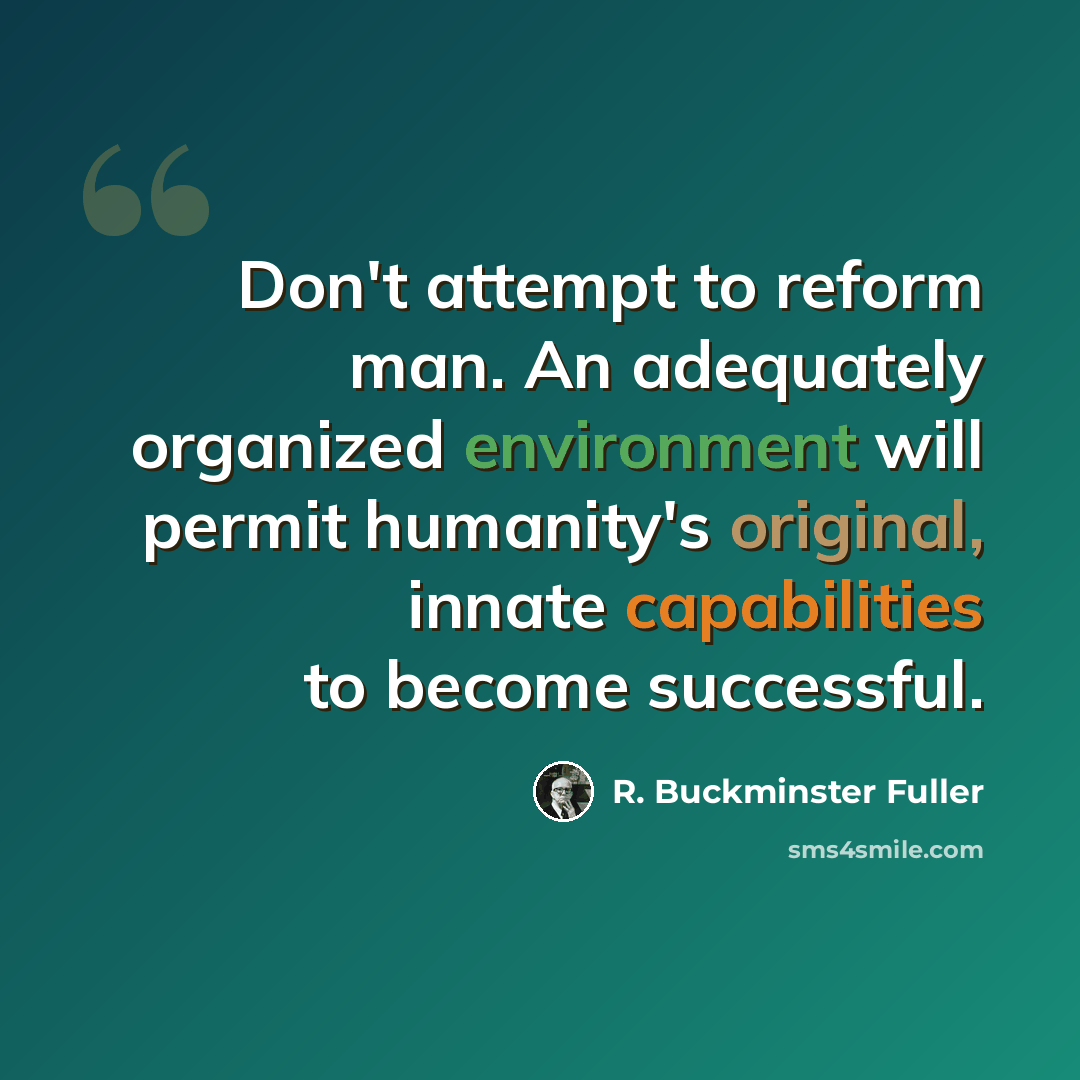 “Don't attempt to reform man. An adequately organized environment will permit humanity's original, innate capabilities to become successful.” quote by R. Buckminster Fuller