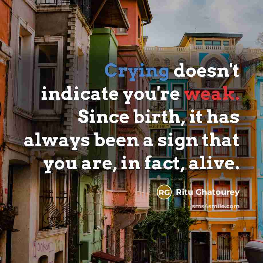 “Crying doesn't indicate you're weak. Since birth, it has always been a sign that you are, in fact, alive.” quote by Ritu Ghatourey