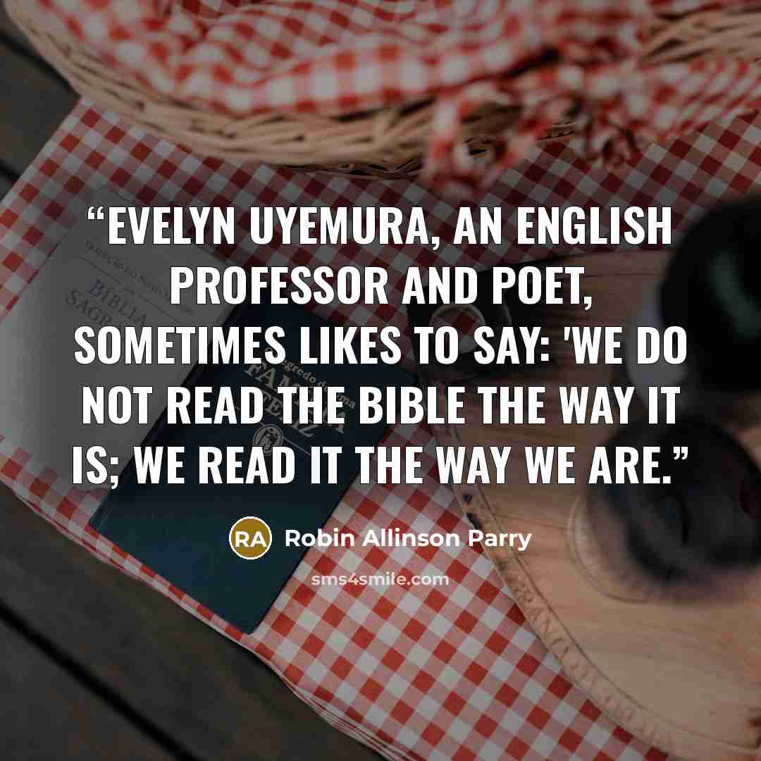 “Evelyn Uyemura, an English professor and poet, sometimes likes to say: 'We do not read the Bible the way it is; we read it the way we are.” quote by Robin Allinson Parry