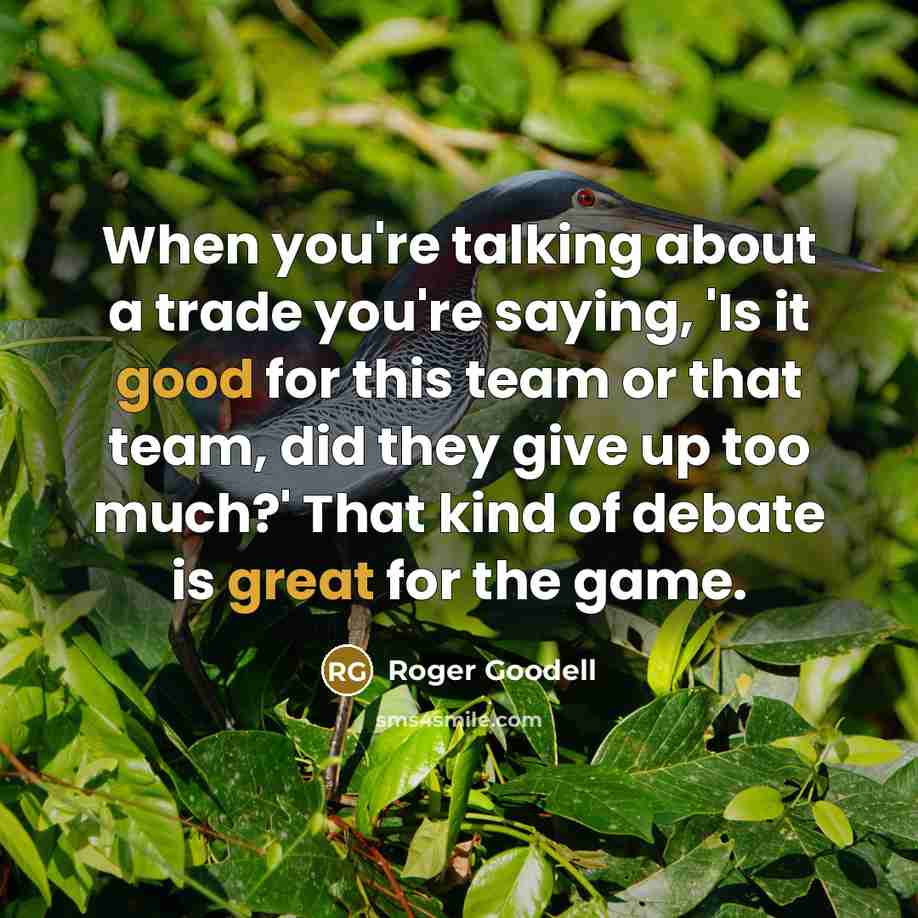 “When you're talking about a trade you're saying, 'Is it good for this team or that team, did they give up too much?' That kind of debate is great for the game.” quote by Roger Goodell