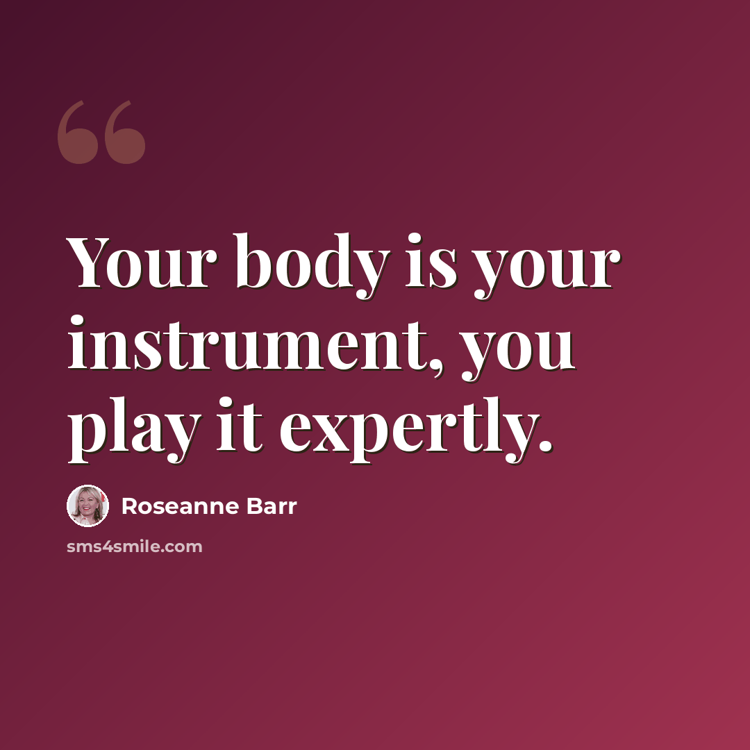 “Your body is your instrument, you play it expertly.” quote by Roseanne Barr