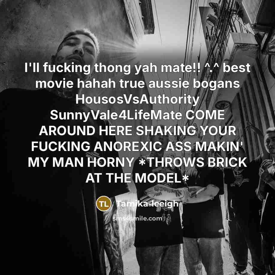 “I'll fucking thong yah mate!! ^.^ best movie hahah true aussie bogans HousosVsAuthority SunnyVale4LifeMate COME AROUND HERE SHAKING YOUR FUCKING ANOREXIC ASS MAKIN' MY MAN HORNY *THROWS BRICK AT THE MODEL*” quote by Tamika-leeigh
