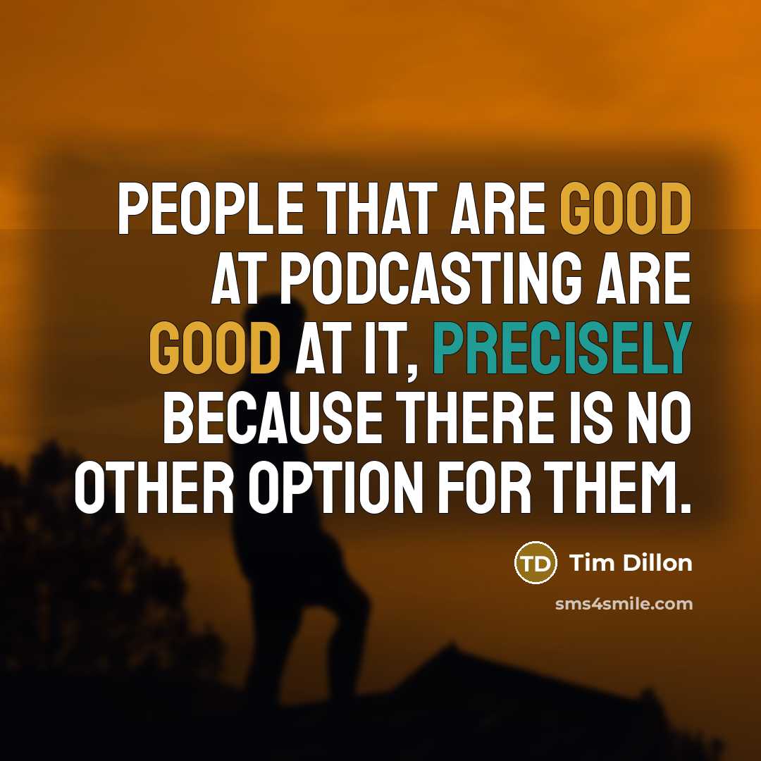 “People that are good at podcasting are good at it, precisely because there is no other option for them.” quote by Tim Dillon