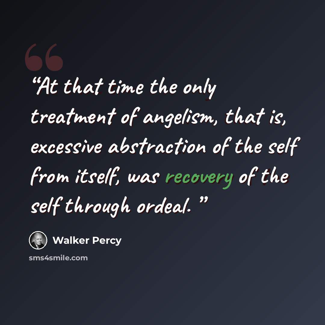 “At that time the only treatment of angelism, that is, excessive abstraction of the self from itself, was recovery of the self through ordeal.” quote by Walker Percy