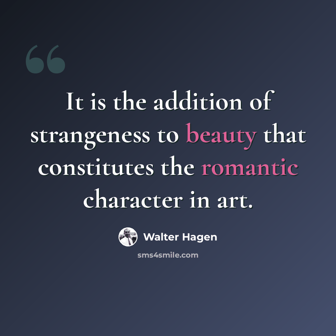 “It is the addition of strangeness to beauty that constitutes the romantic character in art.” quote by Walter Hagen