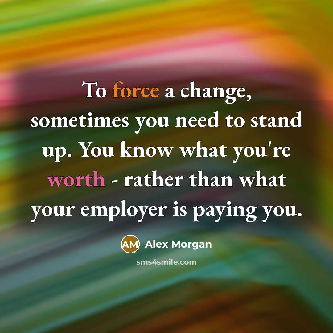 “To force a change, sometimes you need to stand up. You know what you're worth - rather than what your employer is paying you.” quote by Alex Morgan