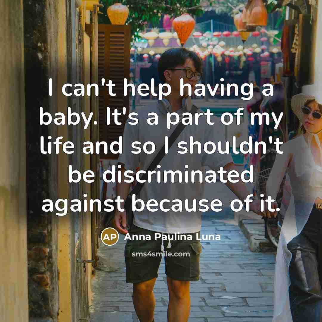 “I can't help having a baby. It's a part of my life and so I shouldn't be discriminated against because of it.” quote by Anna Paulina Luna