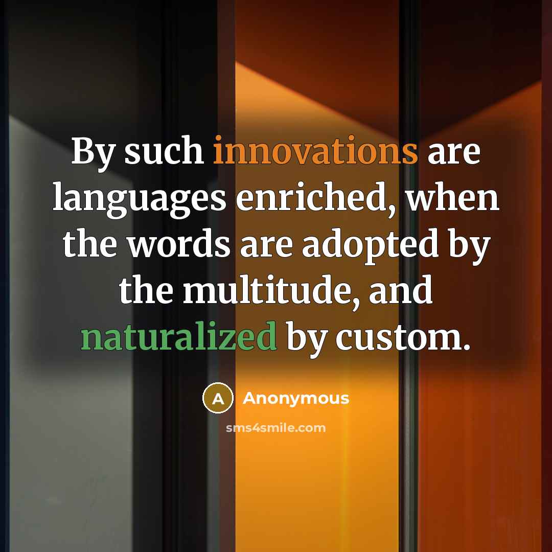 “By such innovations are languages enriched, when the words are adopted by the multitude, and naturalized by custom.” quote by Anonymous