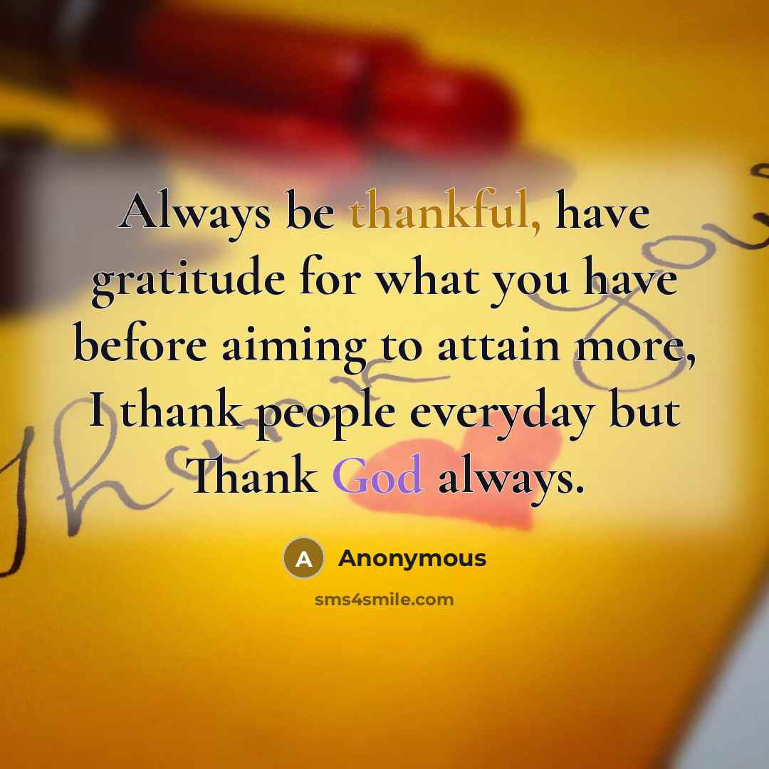 “Always be thankful, have gratitude for what you have before aiming to attain more, I thank people everyday but Thank God always.” quote by Anonymous