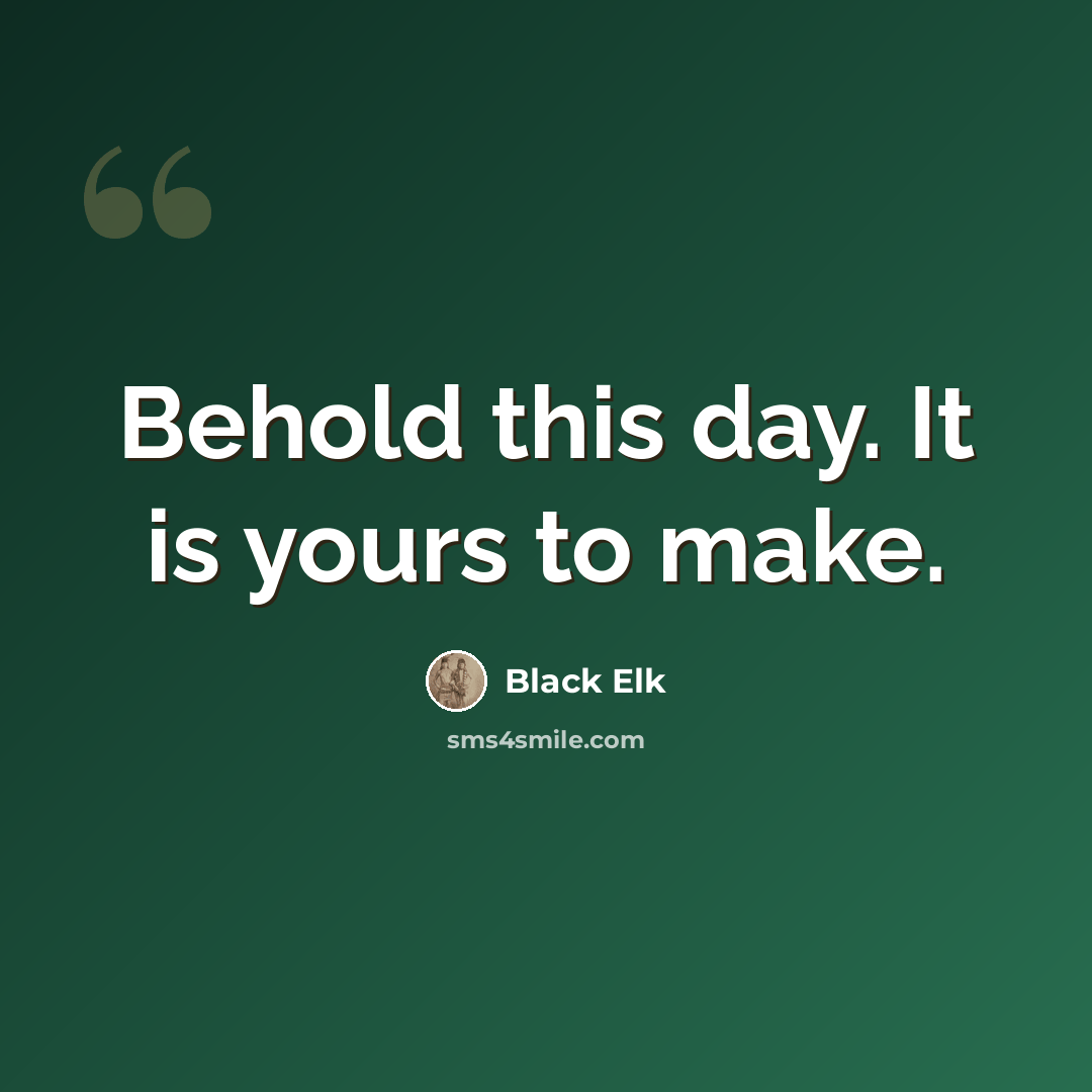 “Behold this day. It is yours to make.” quote by Black Elk