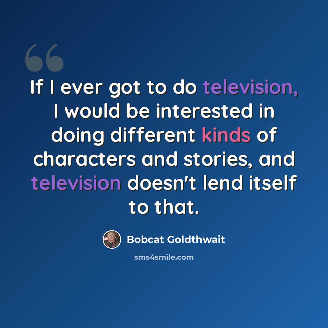 “If I ever got to do television, I would be interested in doing different kinds of characters and stories, and television doesn't lend itself to that.” quote by Bobcat Goldthwait