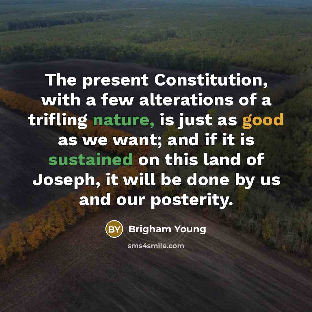 “The present Constitution, with a few alterations of a trifling nature, is just as good as we want; and if it is sustained on this land of Joseph, it will be done by us and our posterity.” quote by Brigham Young