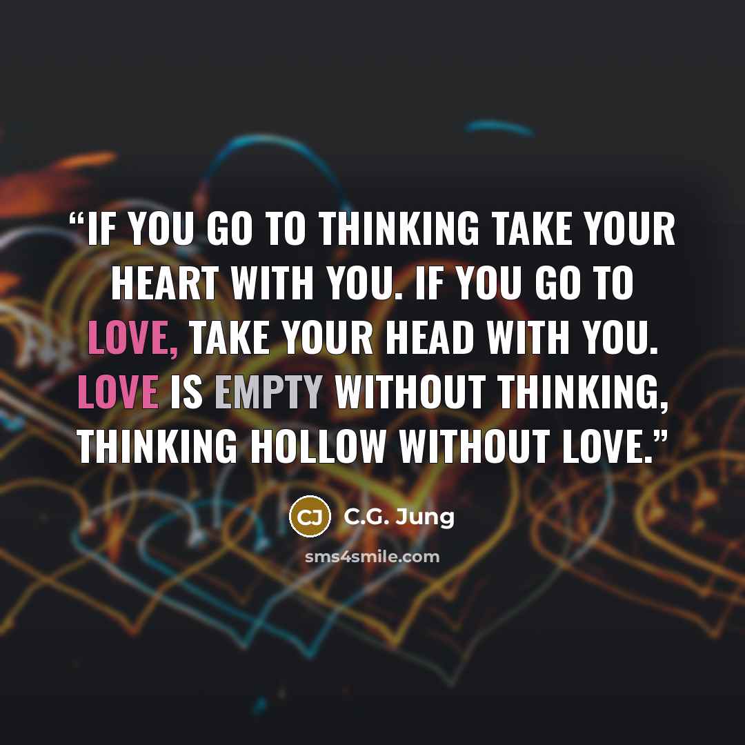 “If you go to thinking take your heart with you. If you go to love, take your head with you. Love is empty without thinking, thinking hollow without love.” quote by C.G. Jung