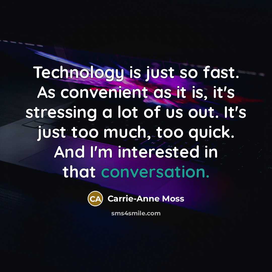 “Technology is just so fast. As convenient as it is, it's stressing a lot of us out. It's just too much, too quick. And I'm interested in that conversation.” quote by Carrie-Anne Moss
