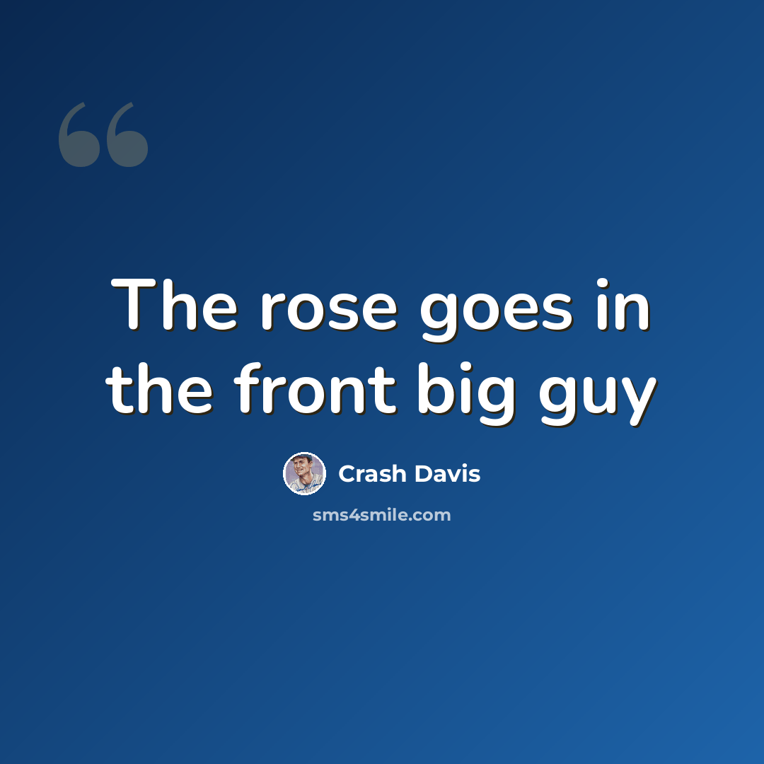 “The rose goes in the front big guy” quote by Crash Davis