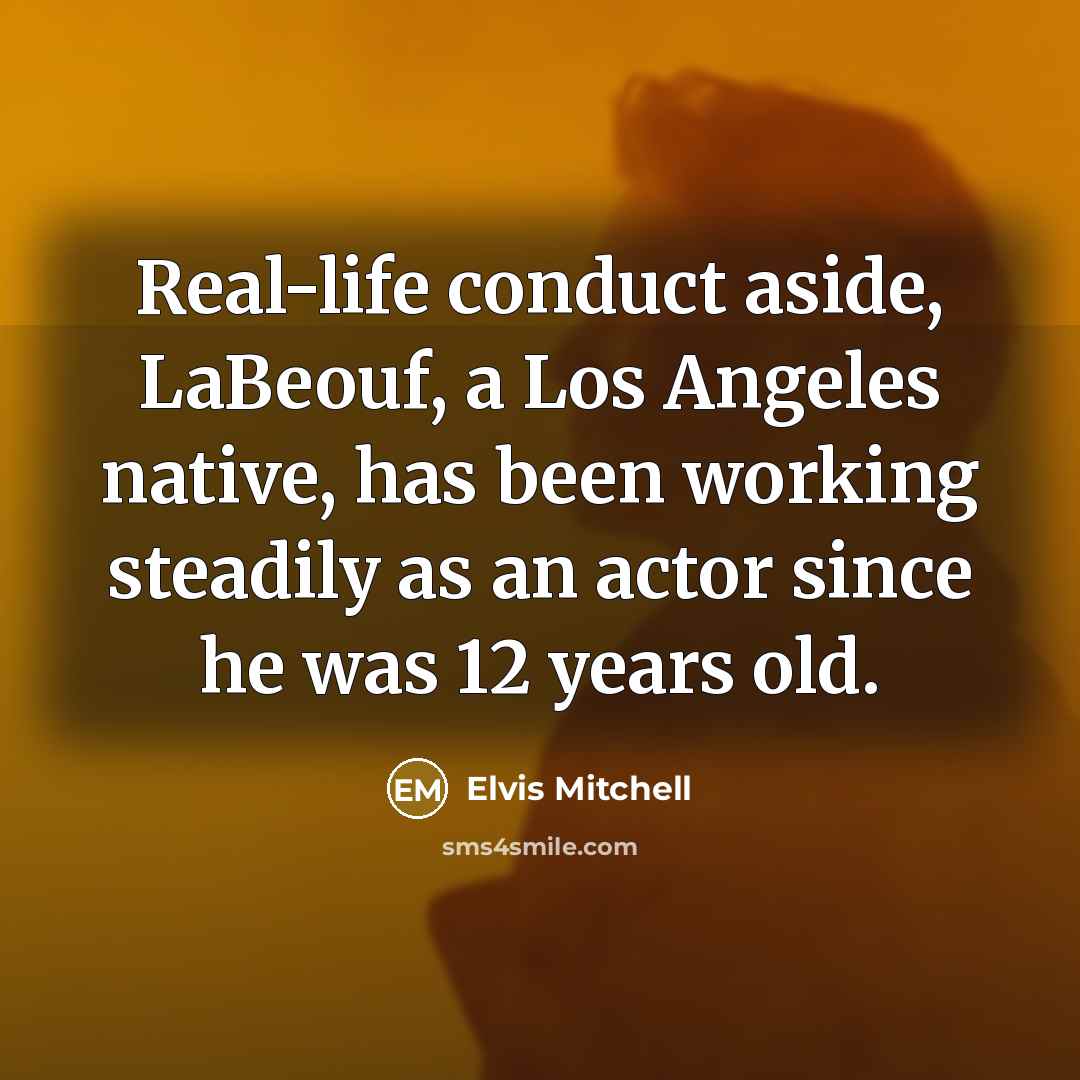 “Real-life conduct aside, LaBeouf, a Los Angeles native, has been working steadily as an actor since he was 12 years old.” quote by Elvis Mitchell