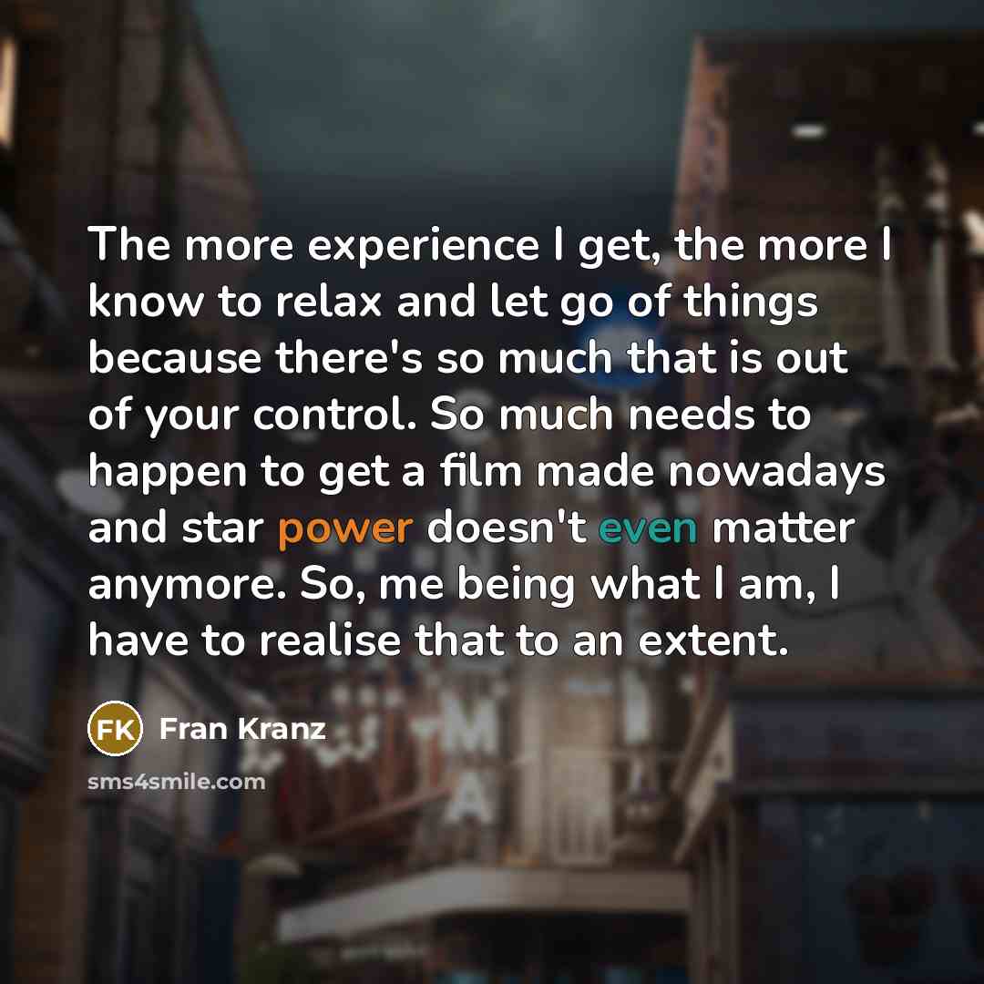 “The more experience I get, the more I know to relax and let go of things because there's so much that is out of your control. So much needs to happen to get a film made nowadays and star power doesn't even matter anymore. So, me being what I am, I have to realise that to an extent.” quote by Fran Kranz