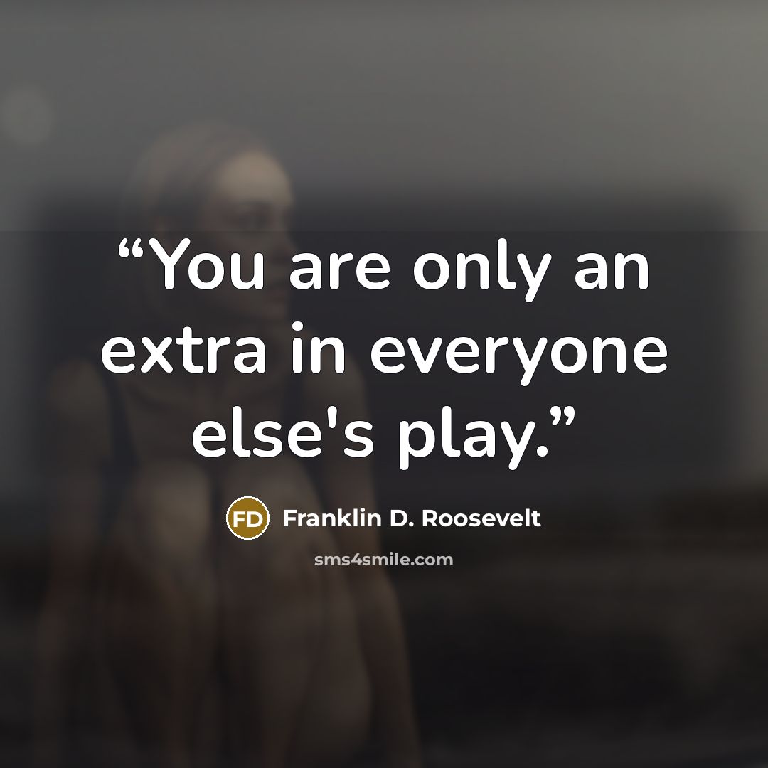 “You are only an extra in everyone else's play.” quote by Franklin D. Roosevelt