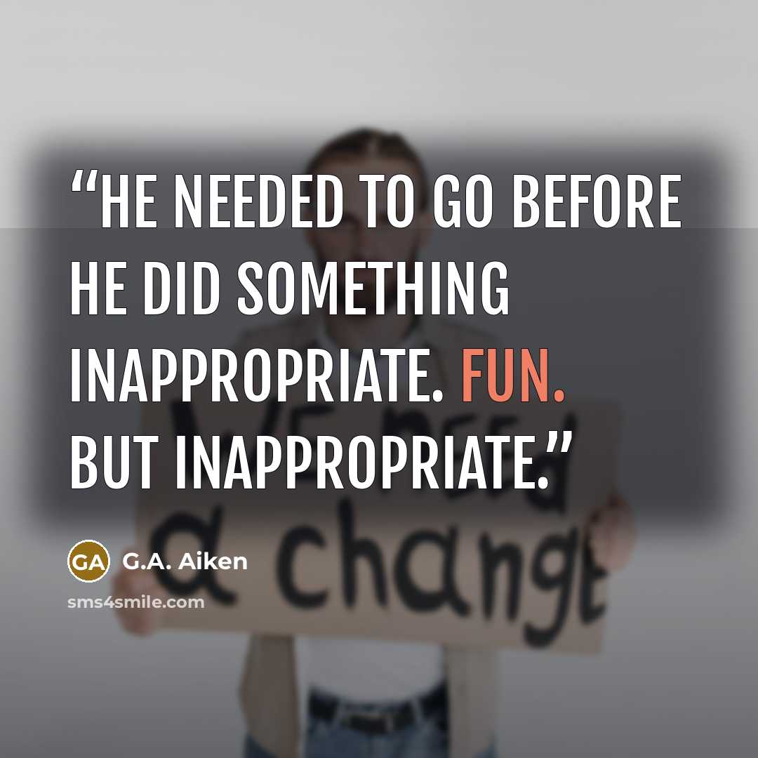“He needed to go before he did something inappropriate. Fun. But inappropriate.” quote by G.A. Aiken