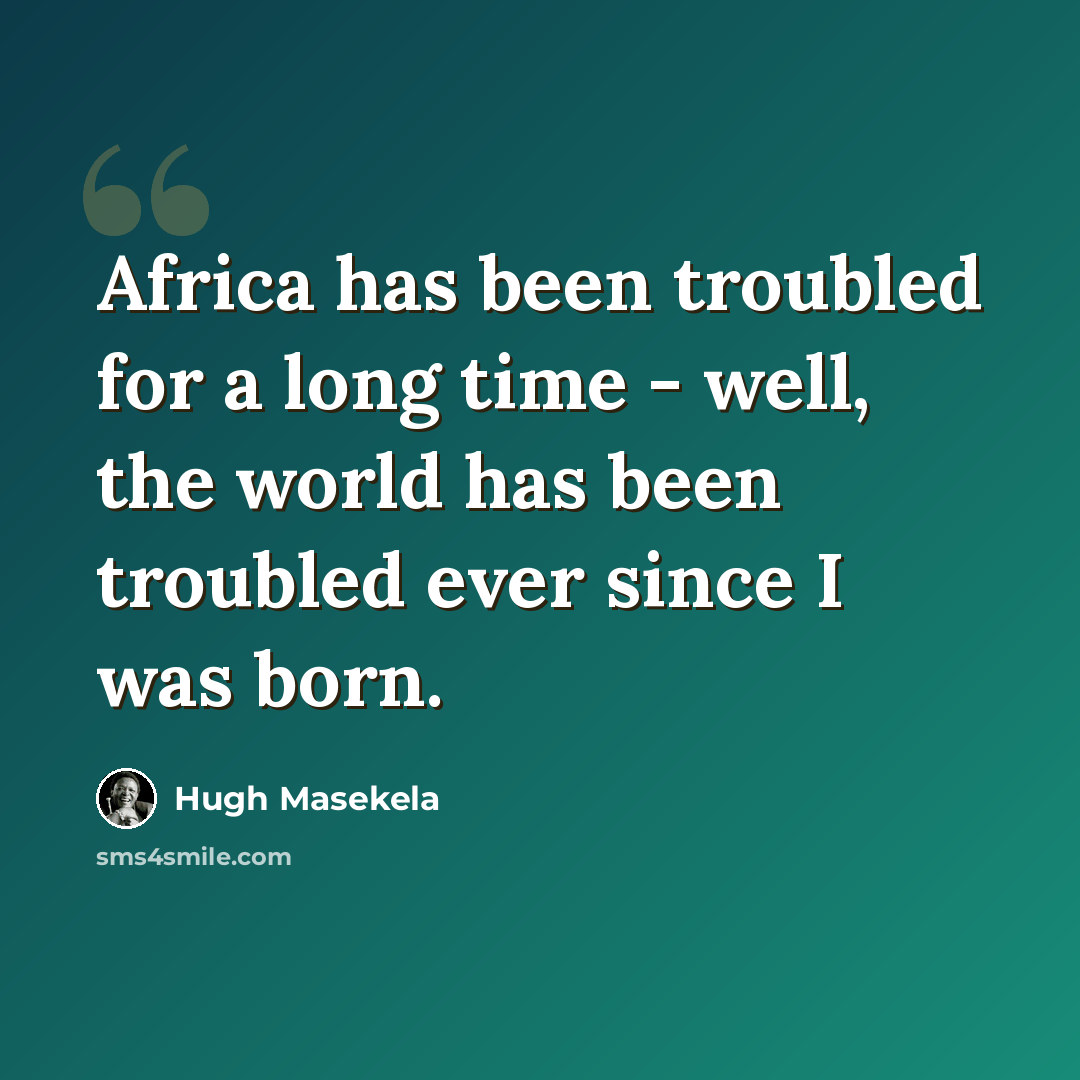 “Africa has been troubled for a long time - well, the world has been troubled ever since I was born.” quote by Hugh Masekela