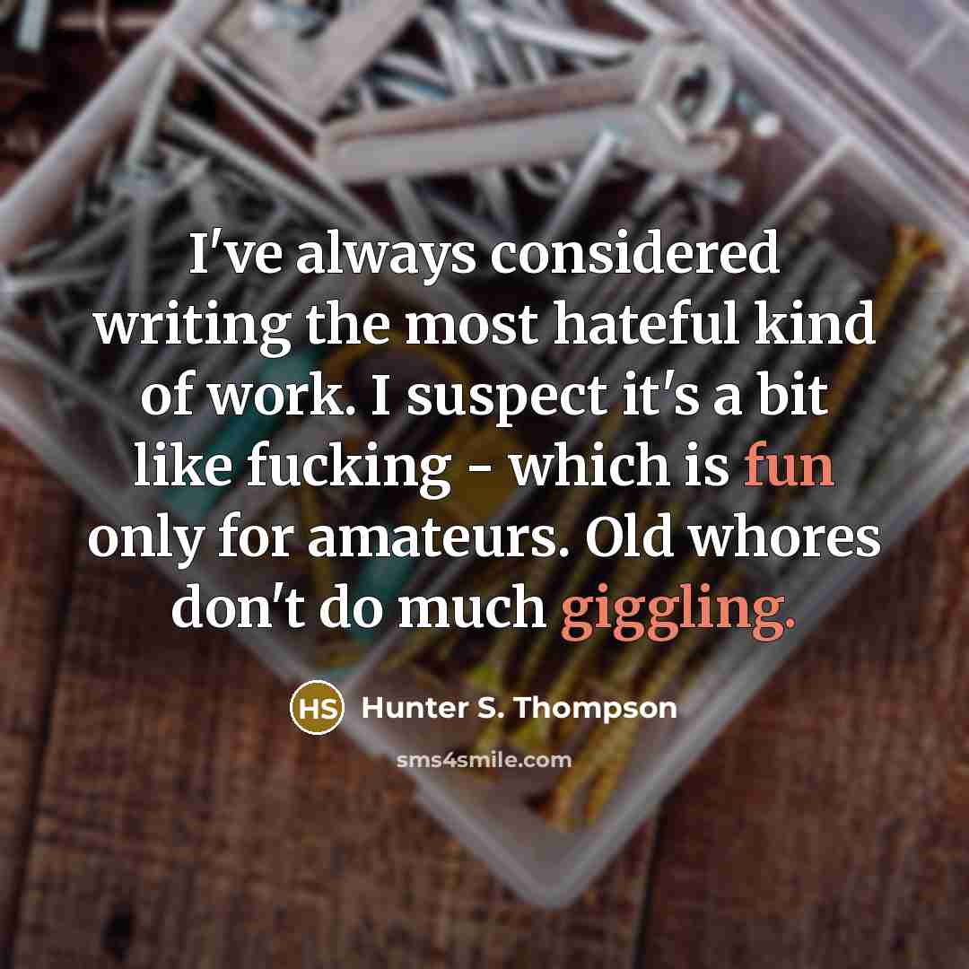“I've always considered writing the most hateful kind of work. I suspect it's a bit like fucking - which is fun only for amateurs. Old whores don't do much giggling.” quote by Hunter S. Thompson