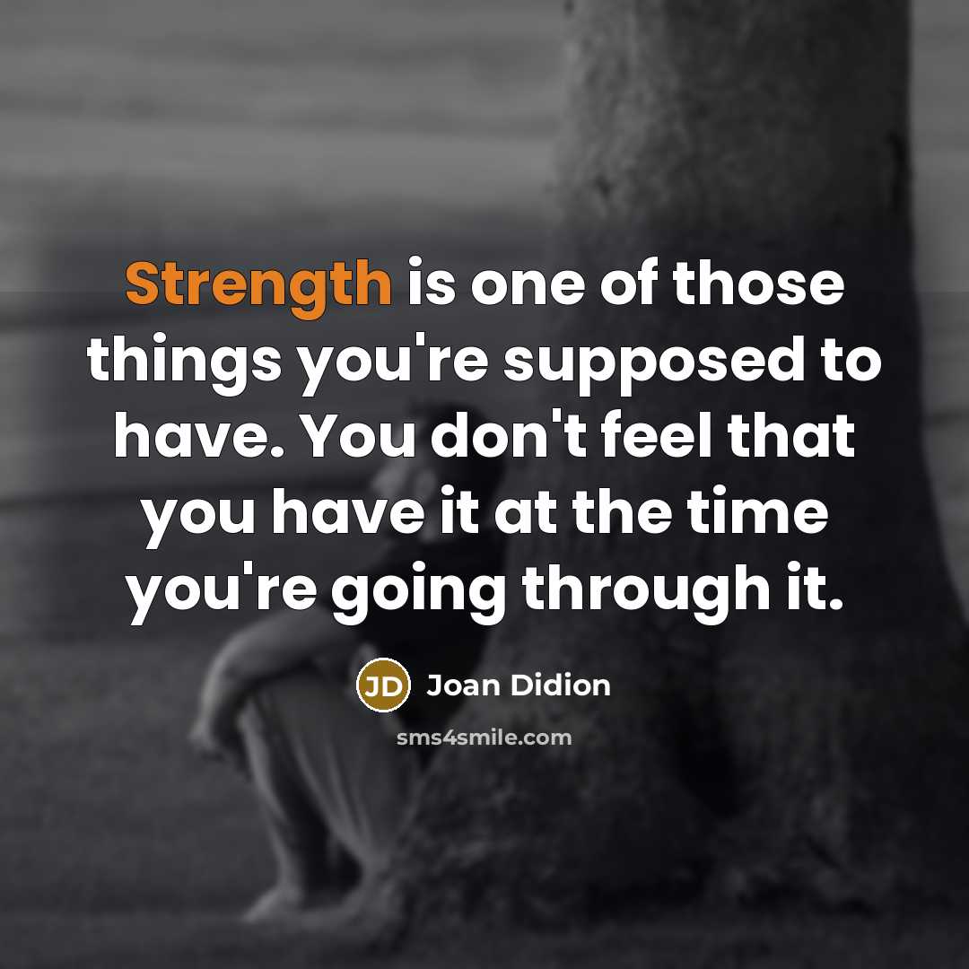 “Strength is one of those things you're supposed to have. You don't feel that you have it at the time you're going through it.” quote by Joan Didion
