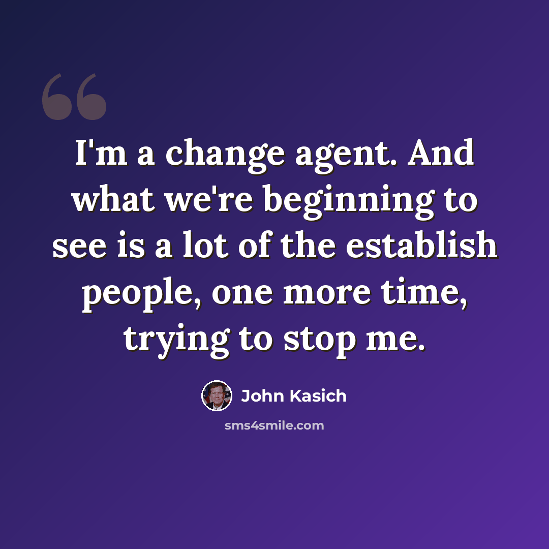 “I'm a change agent. And what we're beginning to see is a lot of the establish people, one more time, trying to stop me.” quote by John Kasich