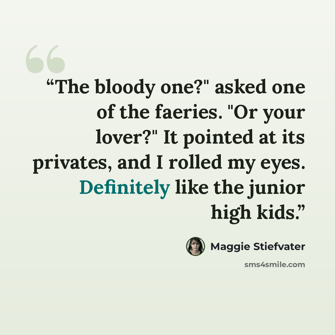 “The bloody one?" asked one of the faeries. "Or your lover?" It pointed at its privates, and I rolled my eyes. Definitely like the junior high kids.” quote by Maggie Stiefvater