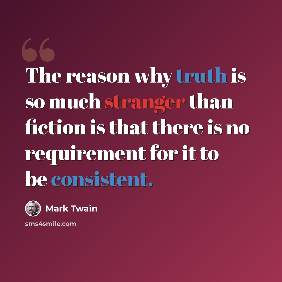 “The reason why truth is so much stranger than fiction is that there is no requirement for it to be consistent.” quote by Mark Twain