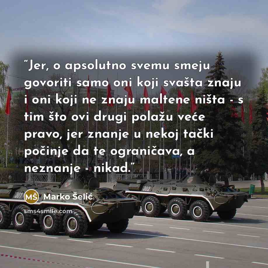“Jer, o apsolutno svemu smeju govoriti samo oni koji svašta znaju i oni koji ne znaju maltene ništa - s tim što ovi drugi polažu veće pravo, jer znanje u nekoj tački počinje da te ograničava, a neznanje - nikad.” quote by Marko Šelić