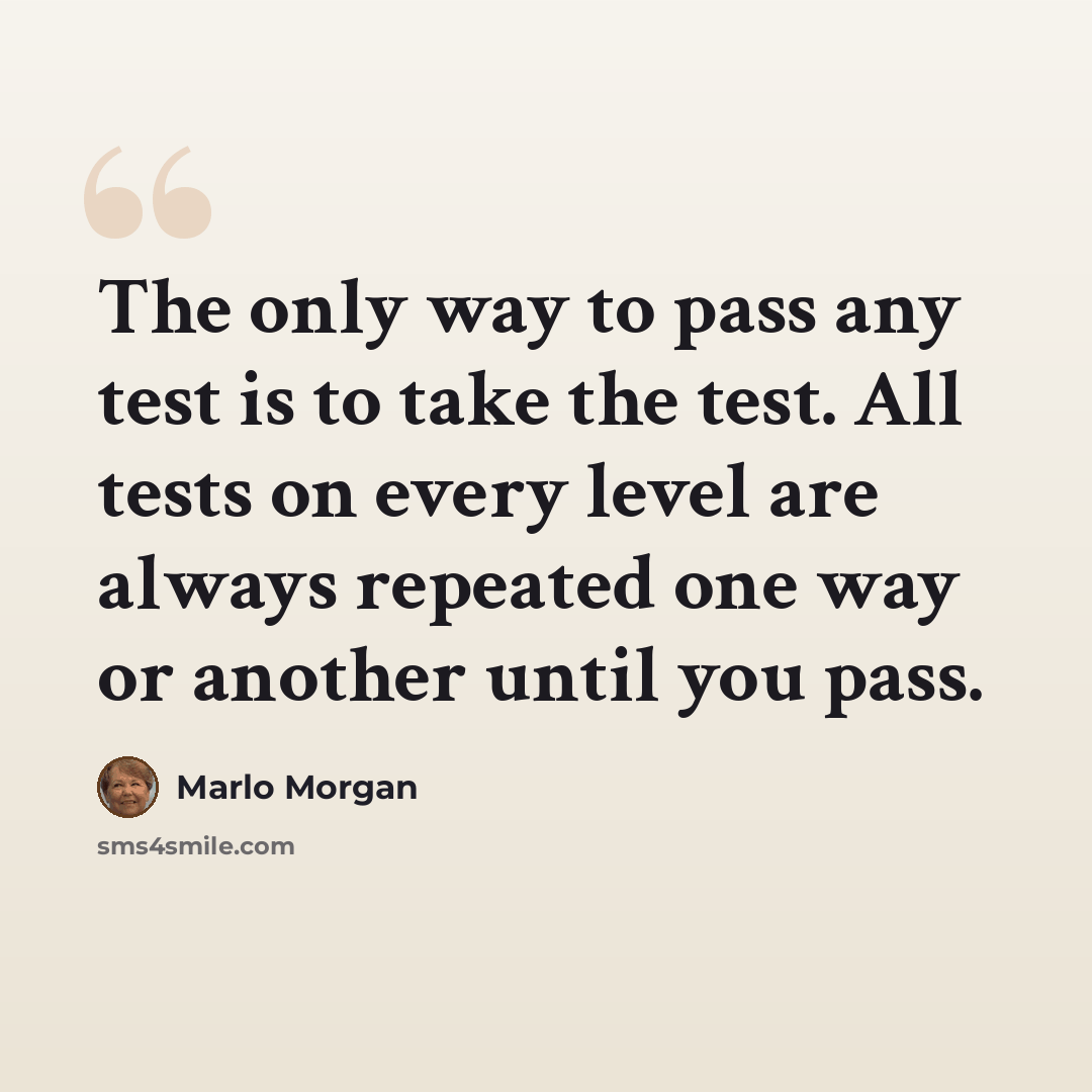 “The only way to pass any test is to take the test. All tests on every level are always repeated one way or another until you pass.” quote by Marlo Morgan