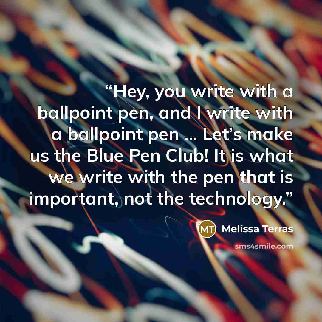“Hey, you write with a ballpoint pen, and I write with a ballpoint pen ... Let’s make us the Blue Pen Club! It is what we write with the pen that is important, not the technology.” quote by Melissa Terras